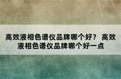 高效液相色谱仪品牌哪个好？ 高效液相色谱仪品牌哪个好一点